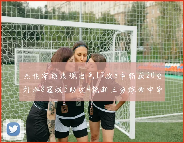 杰伦布朗表现出色17投8中斩获20分外加8篮板5助攻4抢断三分球命中率待提升