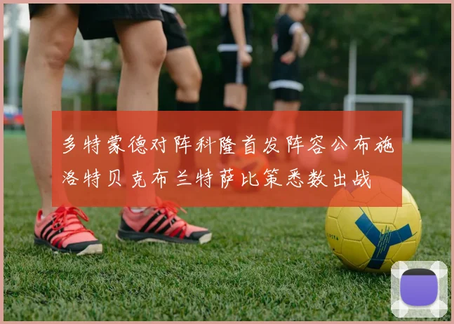 多特蒙德对阵科隆首发阵容公布施洛特贝克布兰特萨比策悉数出战