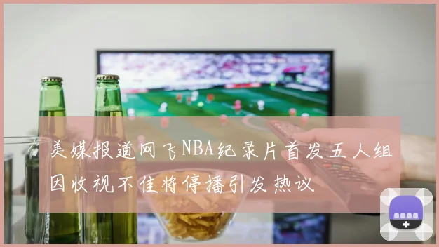 美媒报道网飞NBA纪录片首发五人组因收视不佳将停播引发热议