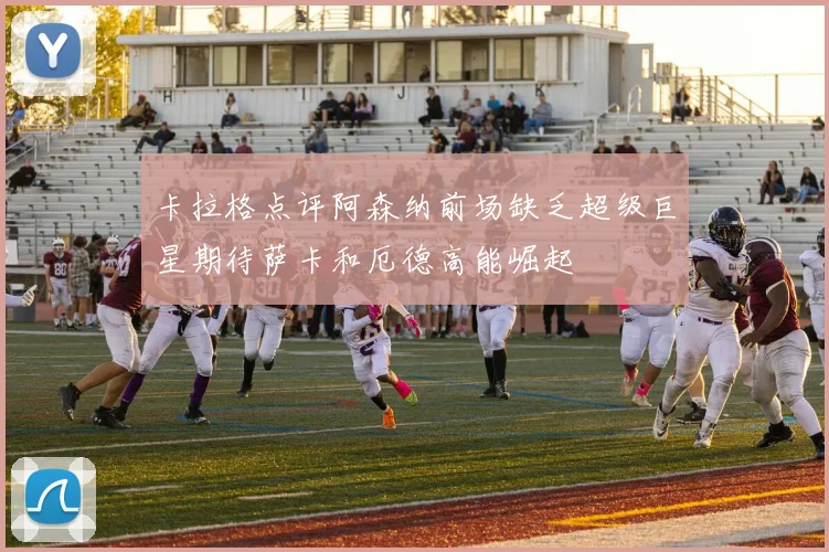 卡拉格点评阿森纳前场缺乏超级巨星期待萨卡和厄德高能崛起