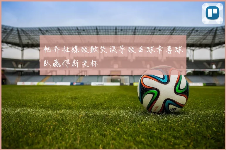 帕乔社媒致歉失误导致丢球幸喜球队赢得新奖杯