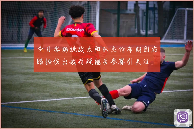今日客场挑战太阳队杰伦布朗因右膝挫伤出战存疑能否参赛引关注