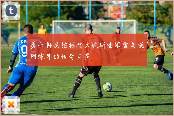 勇士再度挖掘潜力股斯潘塞曾是棍网球界的传奇巨星