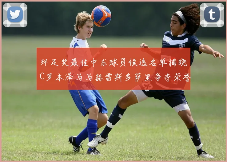 环足奖最佳中东球员候选名单揭晓C罗本泽马马赫雷斯多萨里争夺荣誉