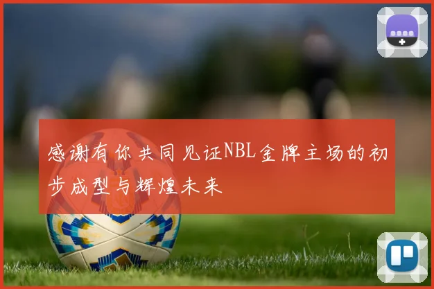感谢有你共同见证NBL金牌主场的初步成型与辉煌未来