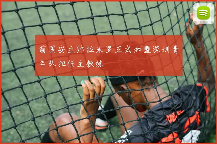 前国安主帅拉米罗正式加盟深圳青年队担任主教练