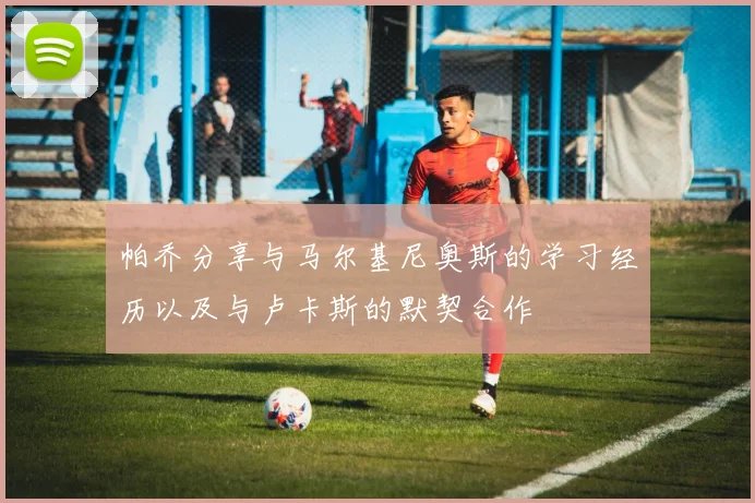 帕乔分享与马尔基尼奥斯的学习经历以及与卢卡斯的默契合作