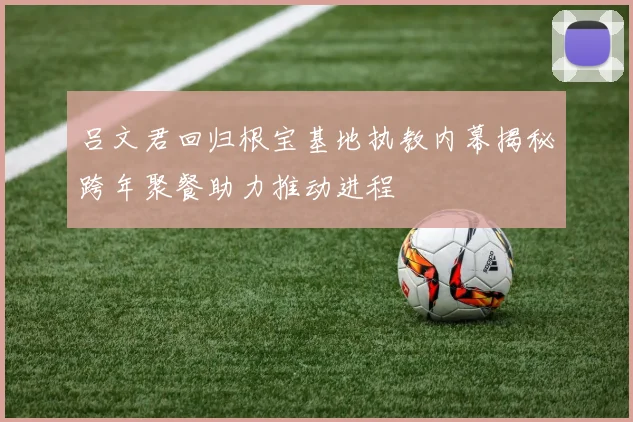 吕文君回归根宝基地执教内幕揭秘跨年聚餐助力推动进程