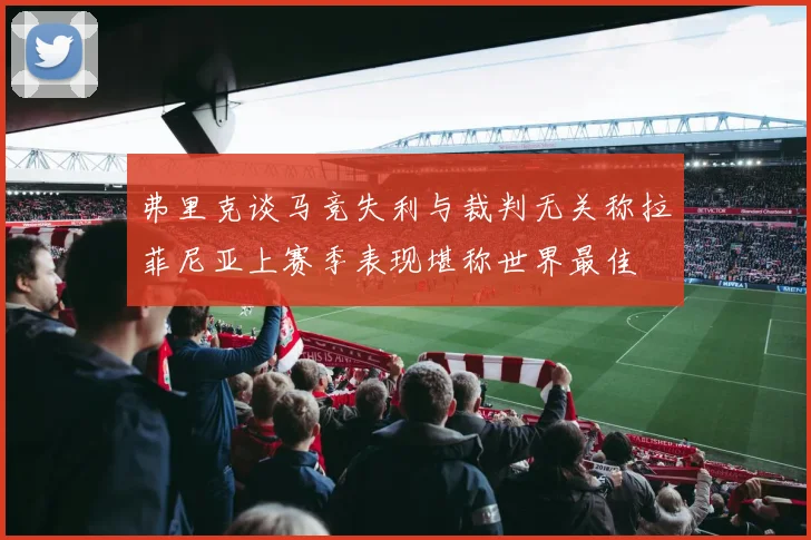 弗里克谈马竞失利与裁判无关称拉菲尼亚上赛季表现堪称世界最佳