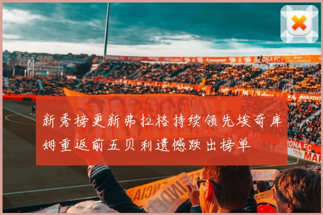 新秀榜更新弗拉格持续领先埃奇库姆重返前五贝利遗憾跌出榜单