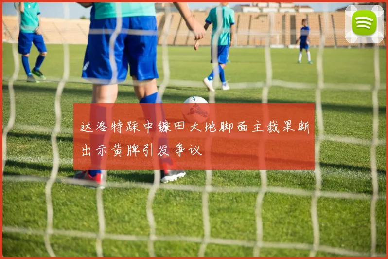 达洛特踩中镰田大地脚面主裁果断出示黄牌引发争议