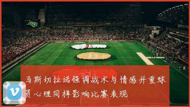 马斯切拉诺强调战术与情感并重球员心理同样影响比赛表现