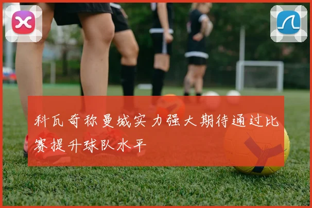 科瓦奇称曼城实力强大期待通过比赛提升球队水平