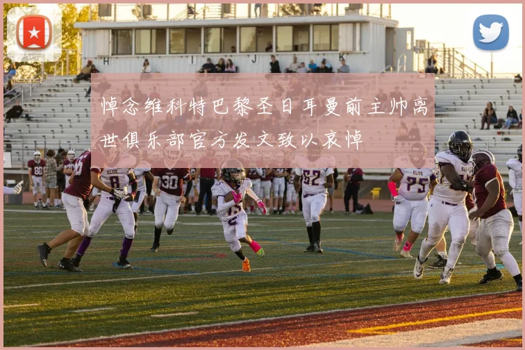 悼念维科特巴黎圣日耳曼前主帅离世俱乐部官方发文致以哀悼