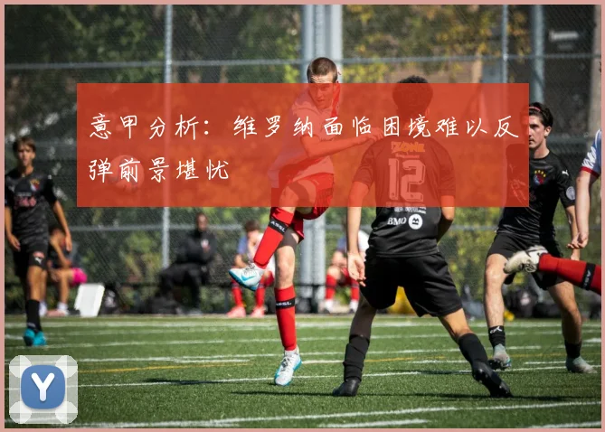 意甲分析：维罗纳面临困境难以反弹前景堪忧