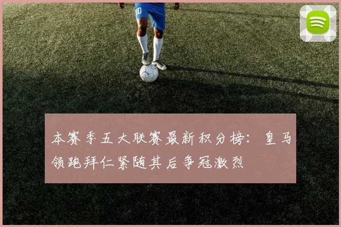 本赛季五大联赛最新积分榜：皇马领跑拜仁紧随其后争冠激烈