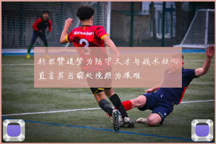 科尔赞追梦为防守天才与战术核心直言其当前处境颇为艰难