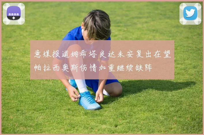 意媒报道姆希塔良达米安复出在望帕拉西奥斯伤情加重继续缺阵