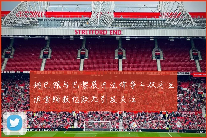 姆巴佩与巴黎展开法律争斗双方互诉索赔数亿欧元引发关注