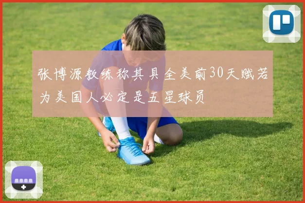 张博源教练称其具全美前30天赋若为美国人必定是五星球员