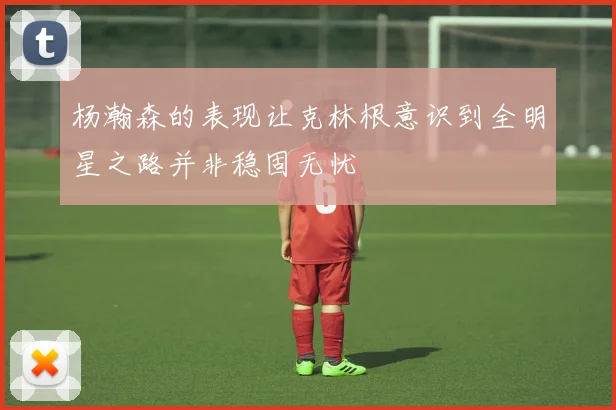 杨瀚森的表现让克林根意识到全明星之路并非稳固无忧