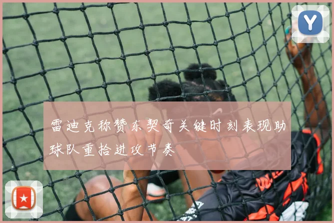 雷迪克称赞东契奇关键时刻表现助球队重拾进攻节奏