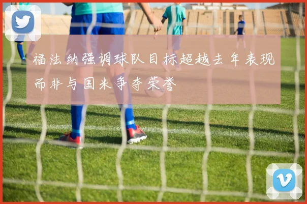福法纳强调球队目标超越去年表现而非与国米争夺荣誉