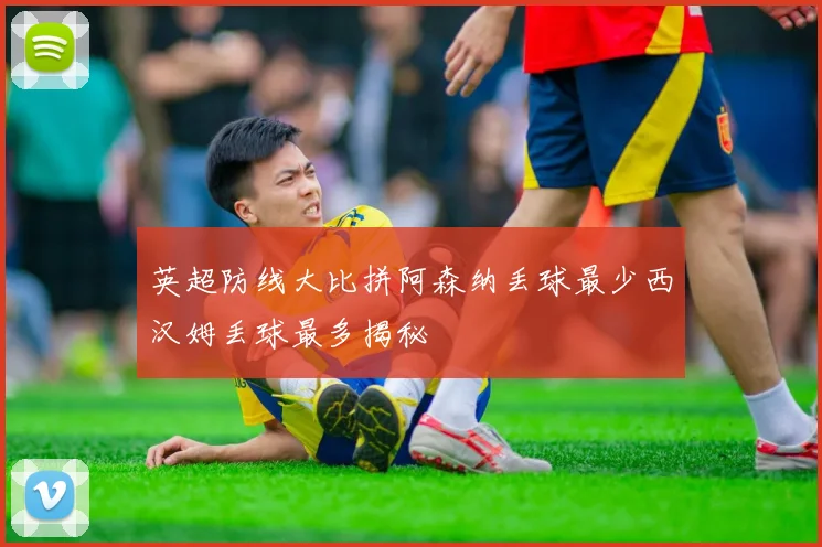 英超防线大比拼阿森纳丢球最少西汉姆丢球最多揭秘