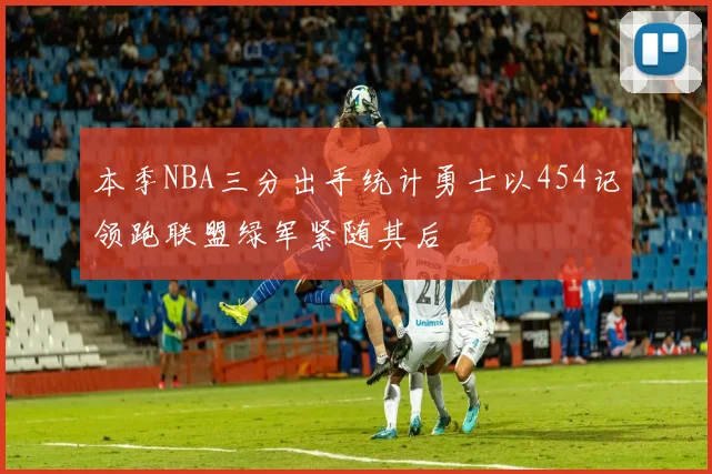 本季NBA三分出手统计勇士以454记领跑联盟绿军紧随其后