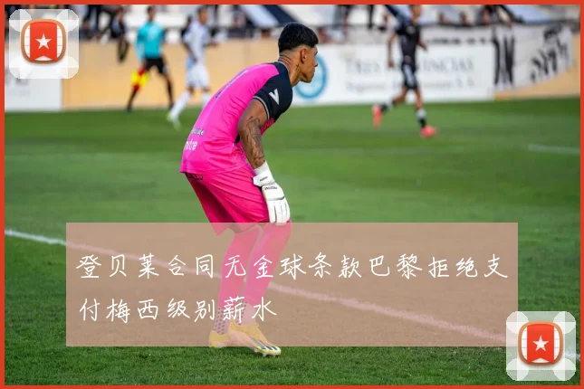 登贝莱合同无金球条款巴黎拒绝支付梅西级别薪水