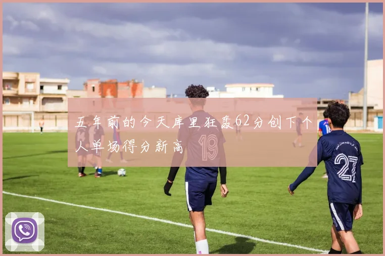 五年前的今天库里狂轰62分创下个人单场得分新高