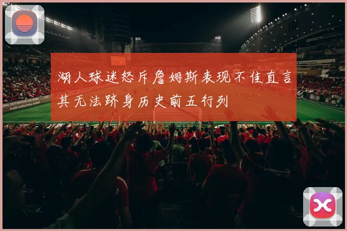 湖人球迷怒斥詹姆斯表现不佳直言其无法跻身历史前五行列