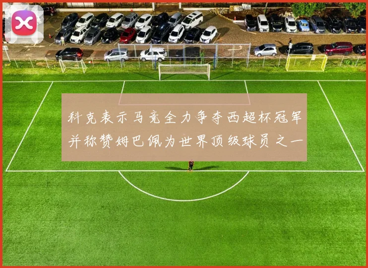 科克表示马竞全力争夺西超杯冠军并称赞姆巴佩为世界顶级球员之一