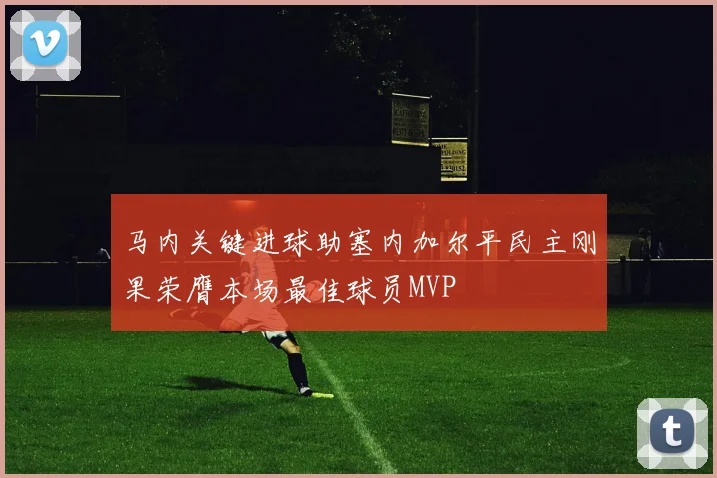 马内关键进球助塞内加尔平民主刚果荣膺本场最佳球员MVP