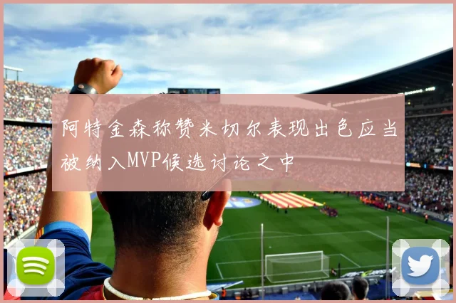 阿特金森称赞米切尔表现出色应当被纳入MVP候选讨论之中