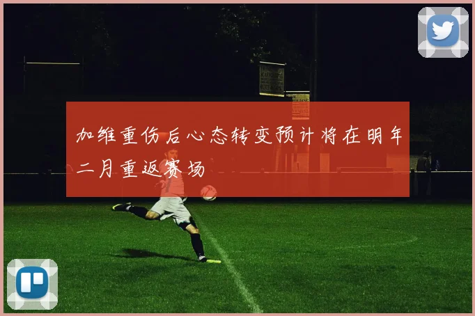加维重伤后心态转变预计将在明年二月重返赛场