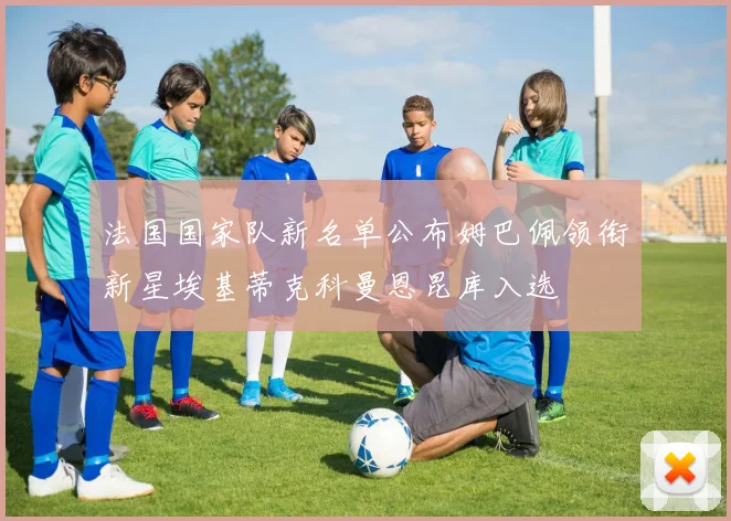 法国国家队新名单公布姆巴佩领衔新星埃基蒂克科曼恩昆库入选