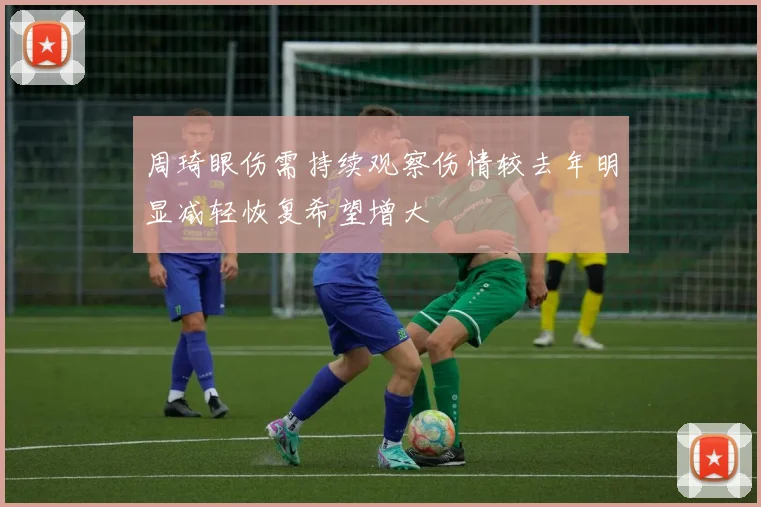 周琦眼伤需持续观察伤情较去年明显减轻恢复希望增大