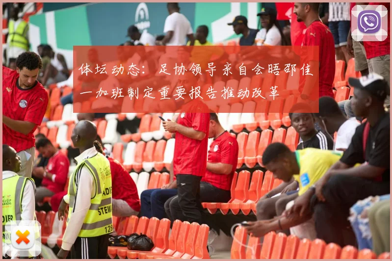 体坛动态：足协领导亲自会晤邵佳一加班制定重要报告推动改革