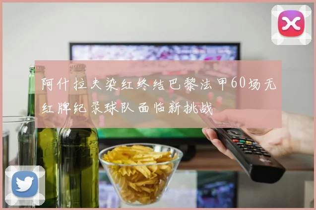 阿什拉夫染红终结巴黎法甲60场无红牌纪录球队面临新挑战