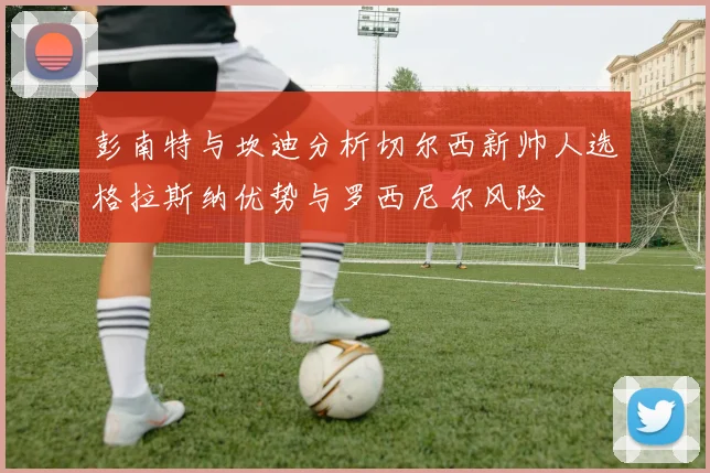 彭南特与坎迪分析切尔西新帅人选格拉斯纳优势与罗西尼尔风险