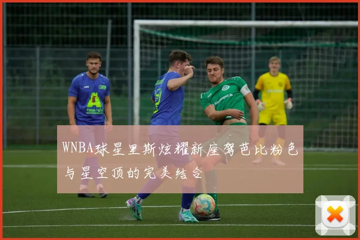 WNBA球星里斯炫耀新座驾芭比粉色与星空顶的完美结合