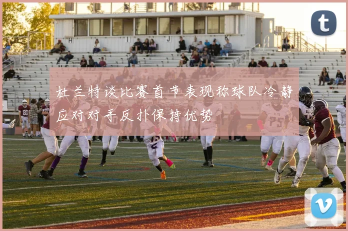 杜兰特谈比赛首节表现称球队冷静应对对手反扑保持优势