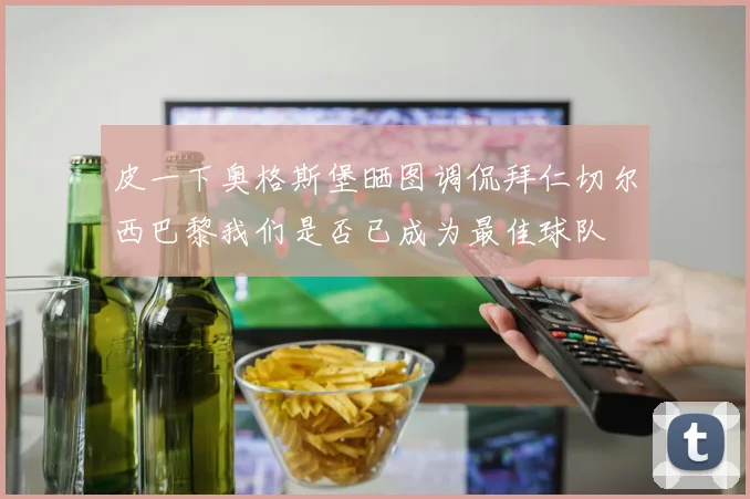 皮一下奥格斯堡晒图调侃拜仁切尔西巴黎我们是否已成为最佳球队