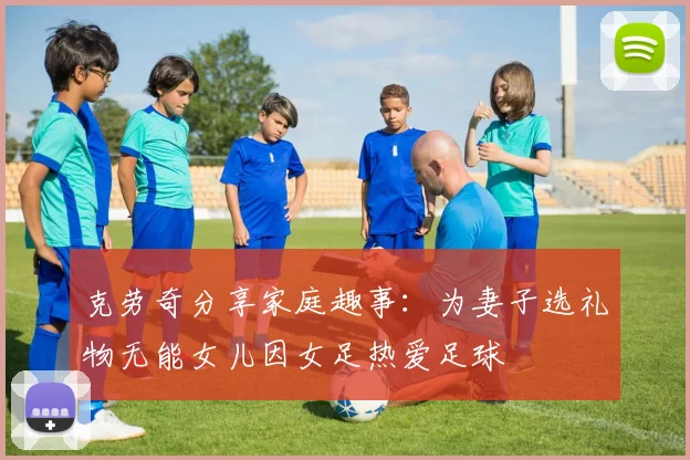 克劳奇分享家庭趣事：为妻子选礼物无能女儿因女足热爱足球