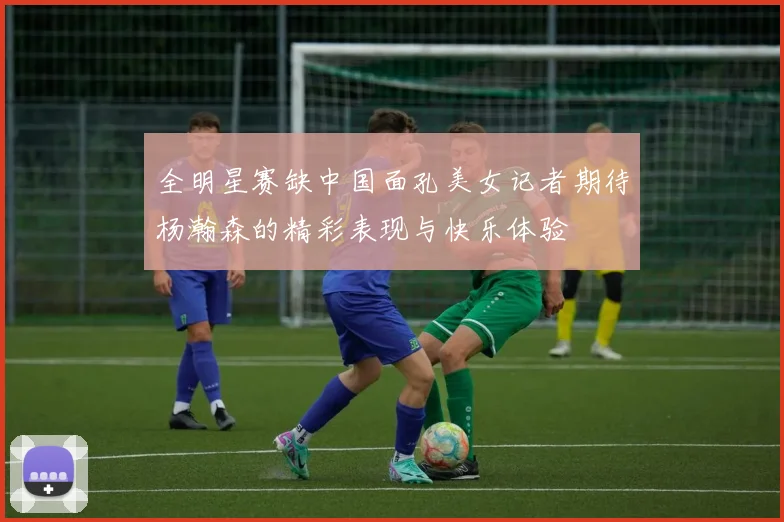 全明星赛缺中国面孔美女记者期待杨瀚森的精彩表现与快乐体验