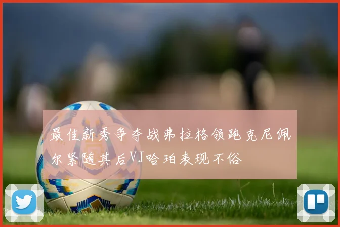 最佳新秀争夺战弗拉格领跑克尼佩尔紧随其后VJ哈珀表现不俗