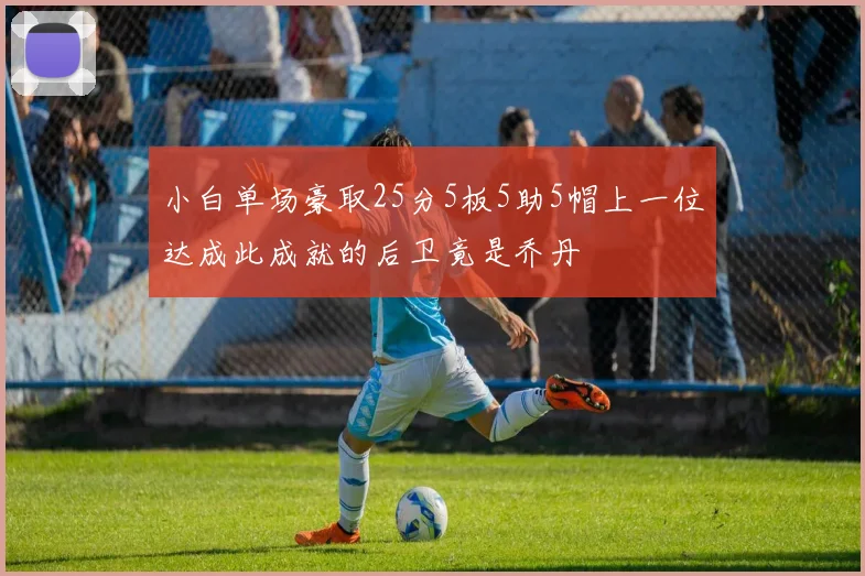 小白单场豪取25分5板5助5帽上一位达成此成就的后卫竟是乔丹