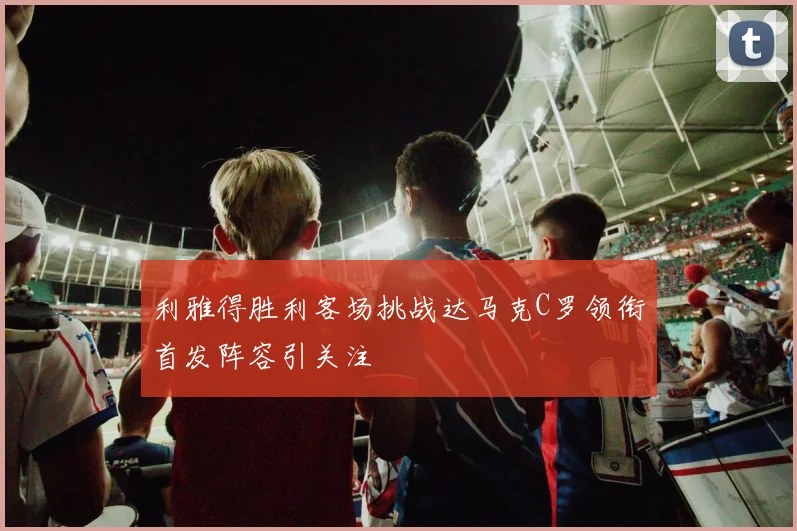 利雅得胜利客场挑战达马克C罗领衔首发阵容引关注