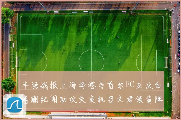半场战报上海海港与首尔FC互交白卷蒯纪闻助攻失良机吕文君领黄牌